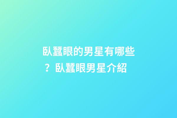 臥蠶眼的男星有哪些？臥蠶眼男星介紹